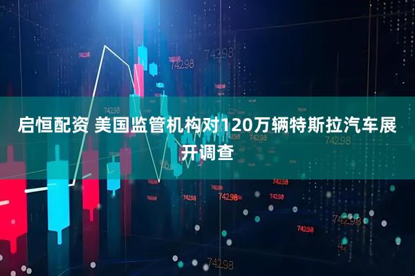 启恒配资 美国监管机构对120万辆特斯拉汽车展开调查