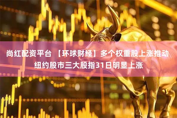 尚红配资平台 【环球财经】多个权重股上涨推动 纽约股市三大股指31日明显上涨