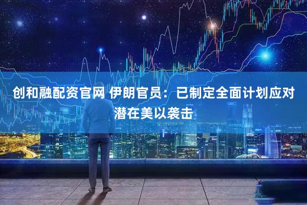 创和融配资官网 伊朗官员：已制定全面计划应对潜在美以袭击