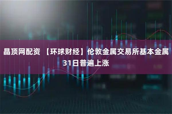晶顶网配资 【环球财经】伦敦金属交易所基本金属31日普遍上涨
