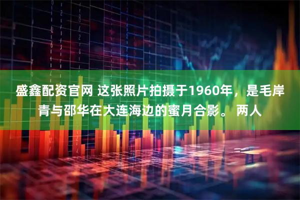 盛鑫配资官网 这张照片拍摄于1960年，是毛岸青与邵华在大连海边的蜜月合影。 两人